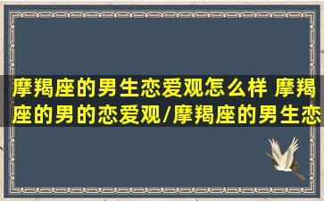 摩羯座的男生恋爱观怎么样 摩羯座的男的恋爱观/摩羯座的男生恋爱观怎么样 摩羯座的男的恋爱观-我的网站